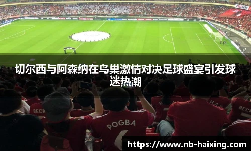 切尔西与阿森纳在鸟巢激情对决足球盛宴引发球迷热潮